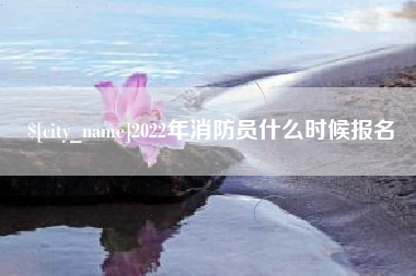 昭通2022年消防员什么时候报名