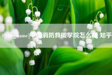 昭通中国消防救援学院怎么样 知乎