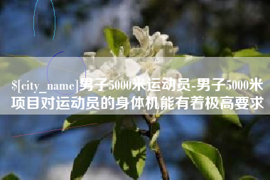 昭通男子5000米运动员-男子5000米项目对运动员的身体机能有着极高要求