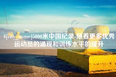 昭通5000米中国纪录-随着更多优秀运动员的涌现和训练水平的提升