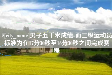 昭通男子五千米成绩-而三级运动员标准为在17分30秒至16分30秒之间完成赛程
