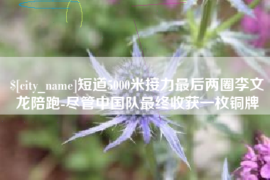 昭通短道5000米接力最后两圈李文龙陪跑-尽管中国队最终收获一枚铜牌