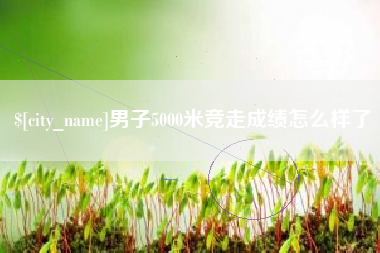 昭通男子5000米竞走成绩怎么样了