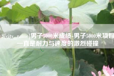 昭通男子5000米成绩-男子5000米项目一直是耐力与速度的激烈碰撞