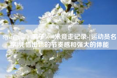 昭通男子5000米竞走记录-[运动员名字]凭借出色的节奏感和强大的体能