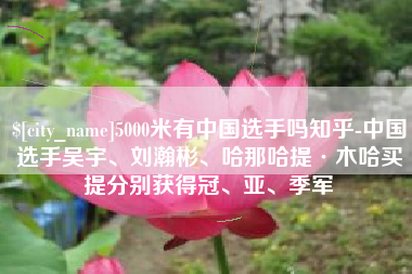 昭通5000米有中国选手吗知乎-中国选手吴宇、刘瀚彬、哈那哈提·木哈买提分别获得冠、亚、季军
