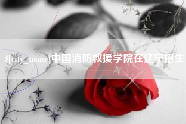 昭通中国消防救援学院在辽宁招生