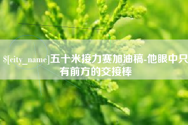 昭通五十米接力赛加油稿-他眼中只有前方的交接棒