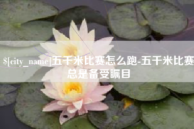 昭通五千米比赛怎么跑-五千米比赛总是备受瞩目