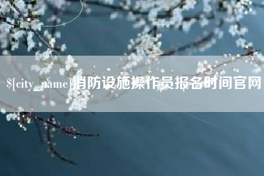 昭通消防设施操作员报名时间官网