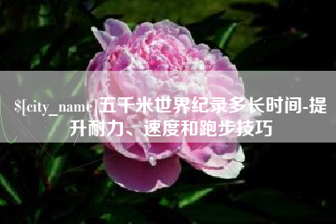 昭通五千米世界纪录多长时间-提升耐力、速度和跑步技巧