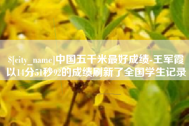 昭通中国五千米最好成绩-王军霞以14分51秒92的成绩刷新了全国学生记录