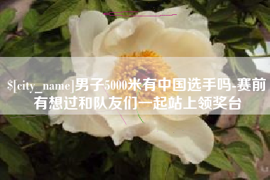 昭通男子5000米有中国选手吗-赛前有想过和队友们一起站上领奖台