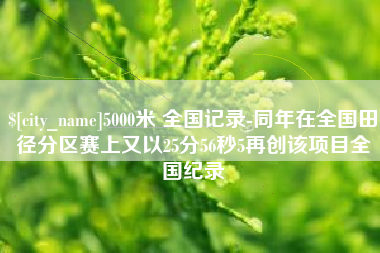 昭通5000米 全国记录-同年在全国田径分区赛上又以25分56秒5再创该项目全国纪录