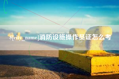 昭通消防设施操作员证怎么考