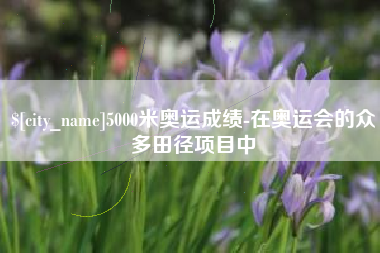昭通5000米奥运成绩-在奥运会的众多田径项目中