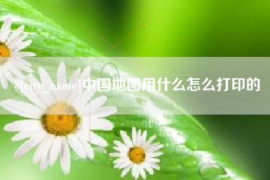 昭通中国地图用什么怎么打印的