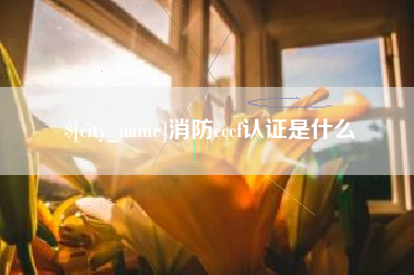 昭通消防cccf认证是什么