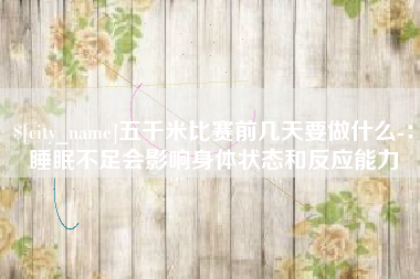 昭通五千米比赛前几天要做什么-：睡眠不足会影响身体状态和反应能力
