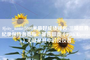 昭通5000米最好成绩排名-三项世界纪录保持者费斯·基普耶贡（Faith Kipyegon）无疑是其中的佼佼者