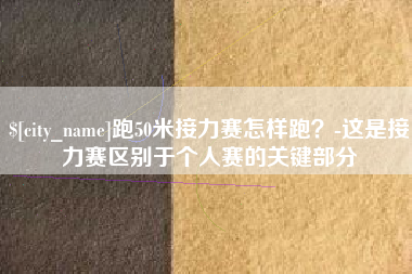昭通跑50米接力赛怎样跑？-这是接力赛区别于个人赛的关键部分