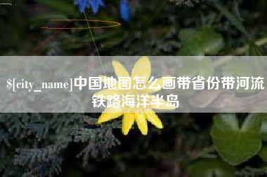 昭通中国地图怎么画带省份带河流铁路海洋半岛