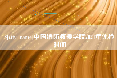 昭通中国消防救援学院2021年体检时间