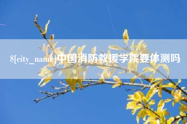昭通中国消防救援学院要体测吗