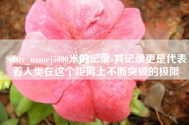 昭通5000米的记录-其记录更是代表着人类在这个距离上不断突破的极限