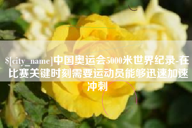昭通中国奥运会5000米世界纪录-在比赛关键时刻需要运动员能够迅速加速冲刺
