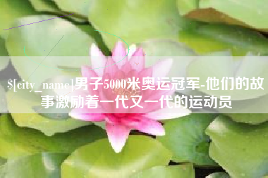 昭通男子5000米奥运冠军-他们的故事激励着一代又一代的运动员
