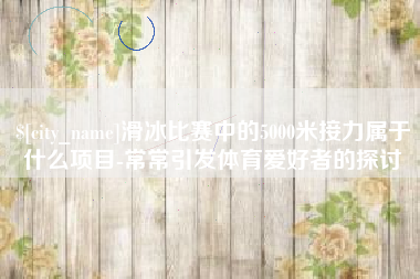 昭通滑冰比赛中的5000米接力属于什么项目-常常引发体育爱好者的探讨