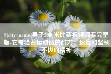 昭通男子5000米比赛视频观看完整版-它考验着运动员的耐力、速度和坚韧不拔的精神