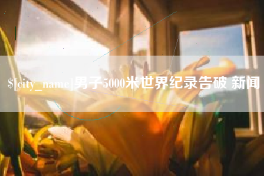 昭通男子5000米世界纪录告破 新闻