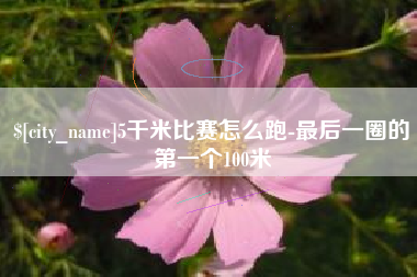 昭通5千米比赛怎么跑-最后一圈的第一个100米
