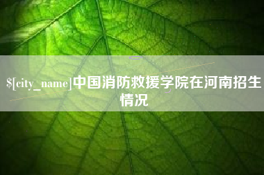 昭通中国消防救援学院在河南招生情况