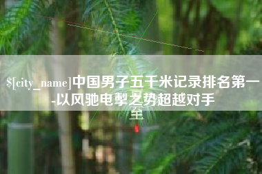 昭通中国男子五千米记录排名第一-以风驰电掣之势超越对手