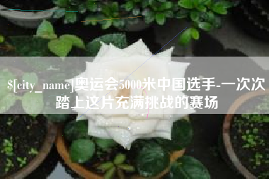 昭通奥运会5000米中国选手-一次次踏上这片充满挑战的赛场