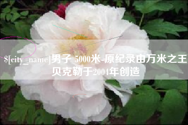 昭通男子 5000米-原纪录由万米之王贝克勒于2004年创造