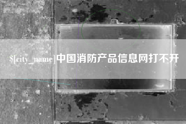 昭通中国消防产品信息网打不开