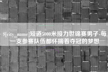 昭通短道5000米接力世锦赛男子-每一支参赛队伍都怀揣着夺冠的梦想