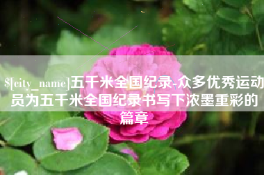 昭通五千米全国纪录-众多优秀运动员为五千米全国纪录书写下浓墨重彩的篇章