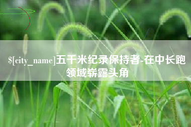 昭通五千米纪录保持者-在中长跑领域崭露头角