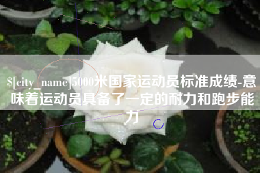 昭通5000米国家运动员标准成绩-意味着运动员具备了一定的耐力和跑步能力