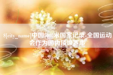 昭通中国5000米国家记录-全国运动会作为国内顶级赛事