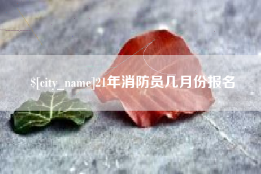 昭通21年消防员几月份报名