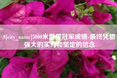 昭通5000米世界冠军成绩-最终凭借强大的实力和坚定的信念