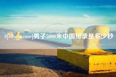 昭通男子5000米中国纪录是多少秒
