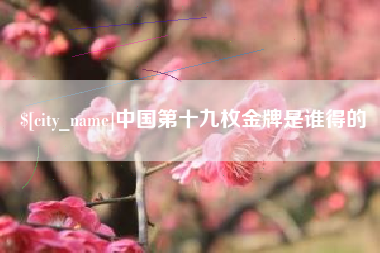 昭通中国第十九枚金牌是谁得的