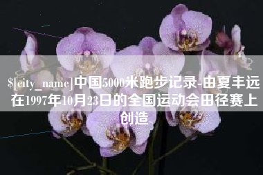 昭通中国5000米跑步记录-由夏丰远在1997年10月23日的全国运动会田径赛上创造
